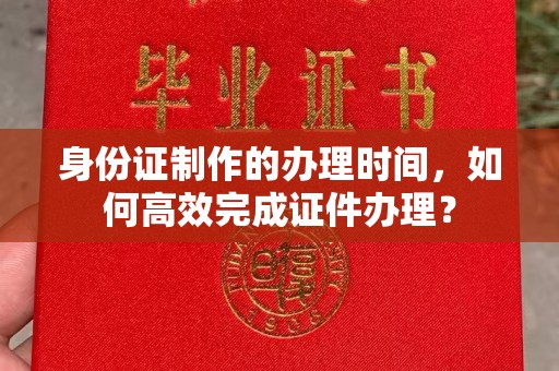 崂山身份证制作的办理时间，如何高效完成证件办理？